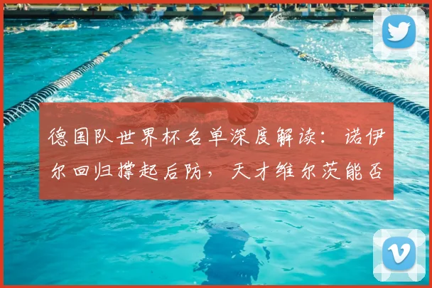 德国队世界杯名单深度解读：诺伊尔回归撑起后防，天才维尔茨能否挑起进攻大梁？