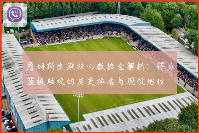 詹姆斯生涯核心数据全解析:得分篮板助攻的历史排名与现役地位