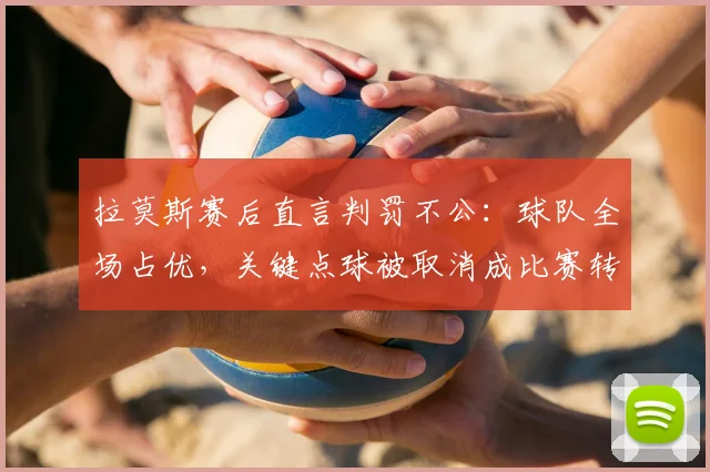 拉莫斯赛后直言判罚不公：球队全场占优，关键点球被取消成比赛转折点