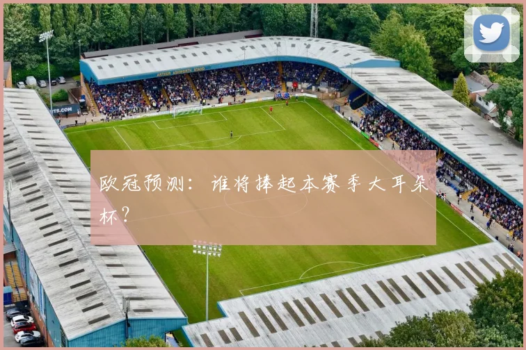 欧冠预测：谁将捧起本赛季大耳朵杯？