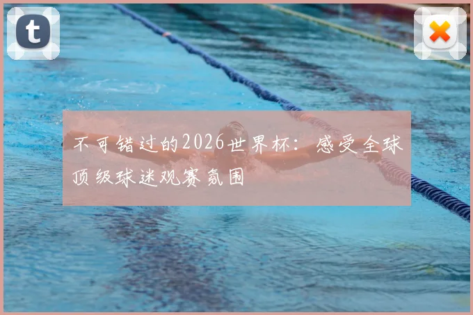 不可错过的2026世界杯：感受全球顶级球迷观赛氛围