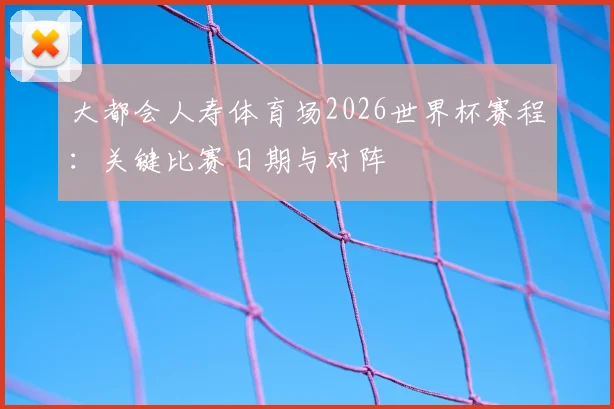 大都会人寿体育场2026世界杯赛程：关键比赛日期与对阵