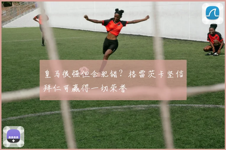皇马很强但会犯错？格雷茨卡坚信拜仁可赢得一切荣誉