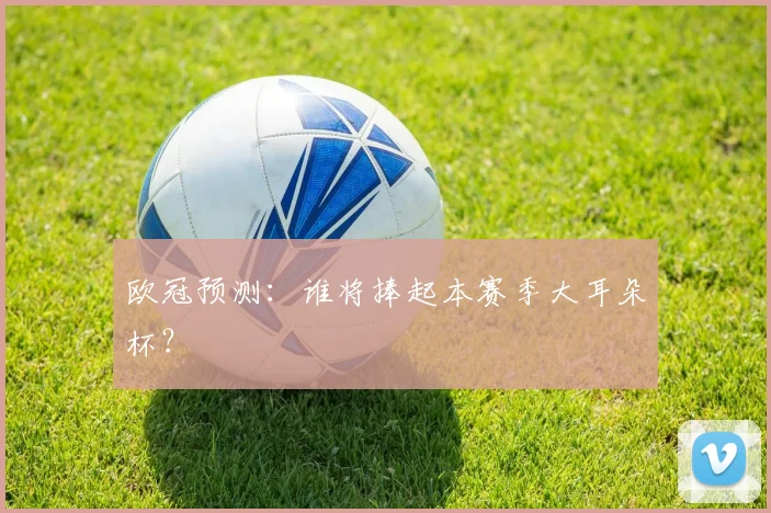欧冠预测：谁将捧起本赛季大耳朵杯？
