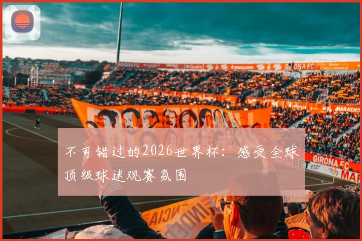 不可错过的2026世界杯：感受全球顶级球迷观赛氛围