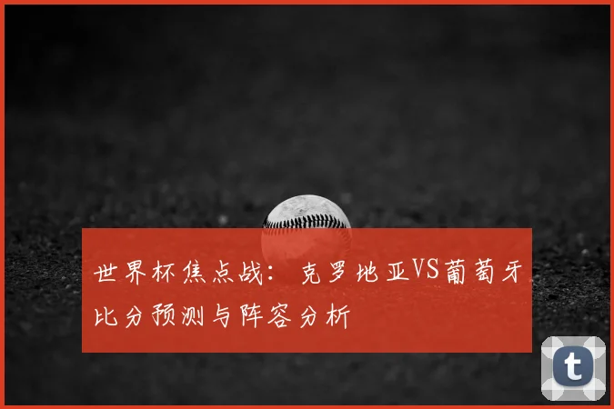 世界杯焦点战：克罗地亚VS葡萄牙比分预测与阵容分析