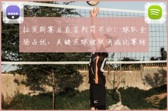 拉莫斯赛后直言判罚不公：球队全场占优，关键点球被取消成比赛转折点