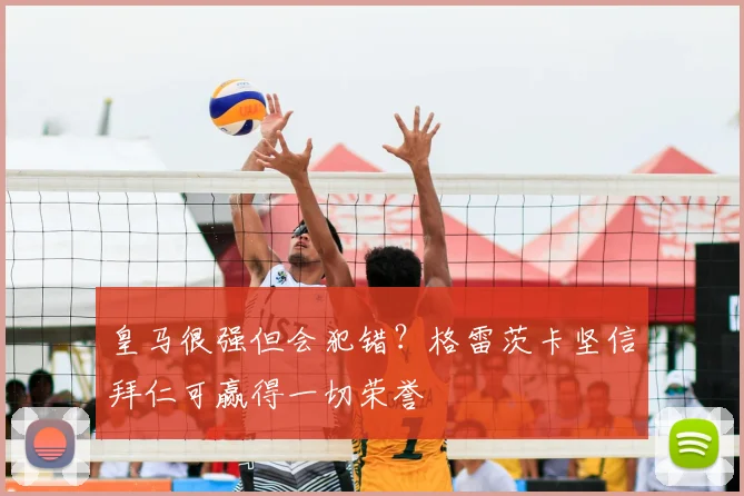 皇马很强但会犯错？格雷茨卡坚信拜仁可赢得一切荣誉