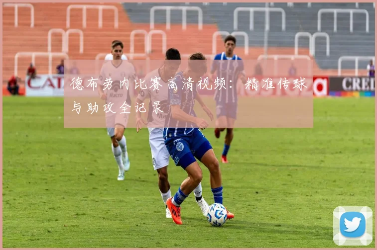 德布劳内比赛高清视频：精准传球与助攻全记录