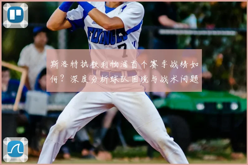 斯洛特执教利物浦首个赛季战绩如何？深度分析球队困境与战术问题