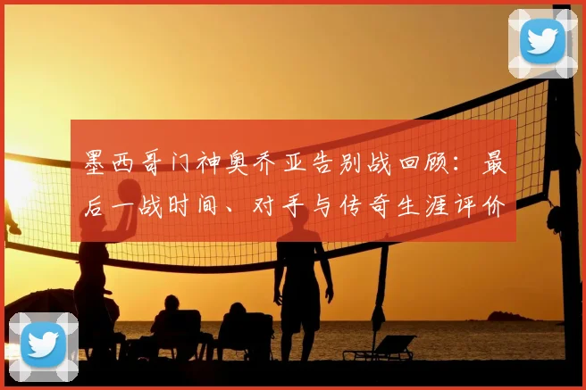 墨西哥门神奥乔亚告别战回顾：最后一战时间、对手与传奇生涯评价