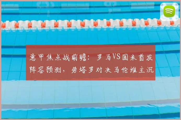 意甲焦点战前瞻：罗马VS国米首发阵容预测，劳塔罗对决马伦谁主沉浮？