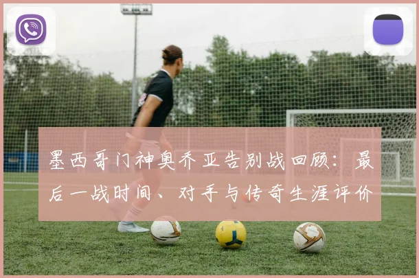 墨西哥门神奥乔亚告别战回顾：最后一战时间、对手与传奇生涯评价