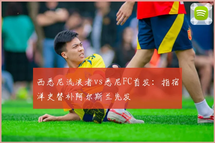 西悉尼流浪者vs悉尼FC首发:指宿洋史替补阿尔斯兰先发